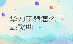 华为手表怎么下载歌曲