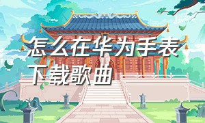 怎么在华为手表下载歌曲