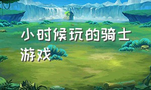 小时候玩的骑士游戏（骑士怀旧游戏攻略大全）