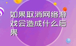 如果取消网络游戏会造成什么后果