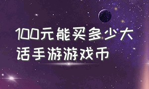 100元能买多少大话手游游戏币（大话西游手游20亿游戏币多少钱）