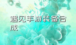 遇见手游装备合成（遇见装备怎么合成）