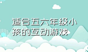 适合五六年级小孩的互动游戏