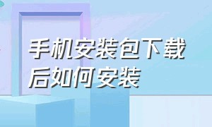 手机安装包下载后如何安装（手机已下载的安装包怎么安装）