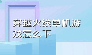 穿越火线单机游戏怎么下（穿越火线端游单机版的怎么下）