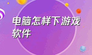 电脑怎样下游戏软件（电脑怎么下载免费的游戏的软件）