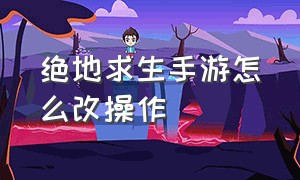 绝地求生手游怎么改操作