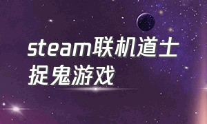 steam联机道士捉鬼游戏（道士捉鬼游戏steam免费）