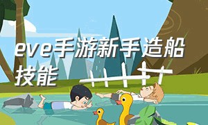 eve手游新手造船技能（eve手游造船需要哪些材料）