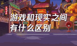 游戏和现实之间有什么区别（游戏和现实的区别）