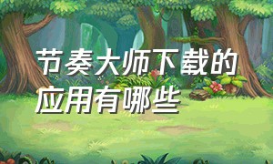 节奏大师下载的应用有哪些（节奏大师下载手机版）