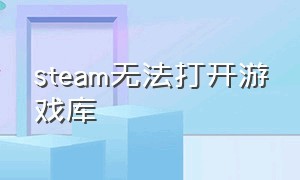 steam无法打开游戏库（steam打开游戏库看不了怎么回事）