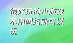 很好玩的小游戏不用网络就可以玩