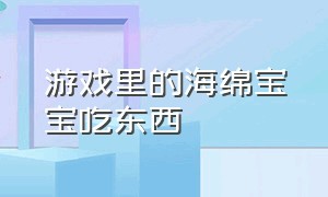 游戏里的海绵宝宝吃东西（海绵宝宝游戏怎么用箱子传送回去）