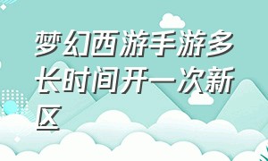 梦幻西游手游多长时间开一次新区