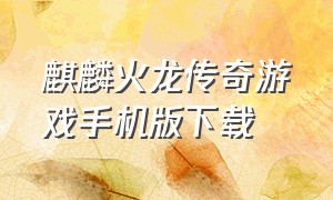 麒麟火龙传奇游戏手机版下载（1.80新版火龙传奇手游下载排行榜）