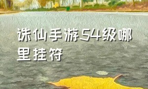 诛仙手游54级哪里挂符（诛仙手游49级去哪里挂符）