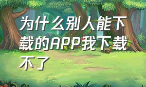 为什么别人能下载的APP我下载不了（有的手机为什么下载不了app）