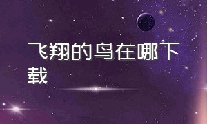 飞翔的鸟在哪下载（孤独的鸟怎么下载）