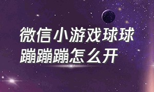 微信小游戏球球蹦蹦蹦怎么开