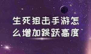 生死狙击手游怎么增加跳跃高度（生死狙击手游怎么跳上更高的箱子）