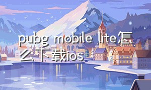 pubg mobile lite怎么下载ios（pubg mobilelite在哪里下载正版）