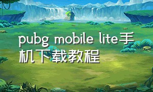pubg mobile lite手机下载教程（pubg mobile lite轻量版下载）