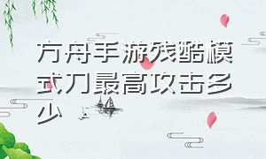 方舟手游残酷模式刀最高攻击多少