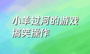 小羊过河的游戏搞笑操作