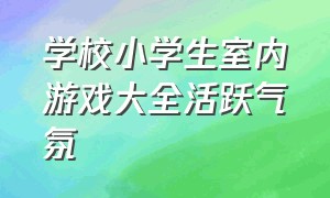 学校小学生室内游戏大全活跃气氛