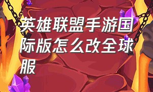 英雄联盟手游国际版怎么改全球服