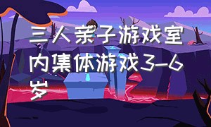 三人亲子游戏室内集体游戏3-6岁