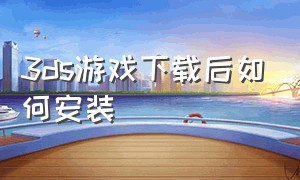 3ds游戏下载后如何安装