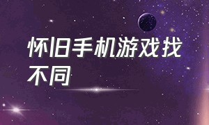 怀旧手机游戏找不同（怀旧游戏手机版入口）