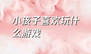 小孩子喜欢玩什么游戏