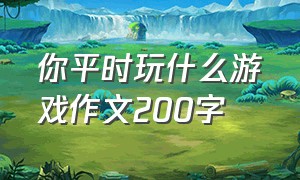 你平时玩什么游戏作文200字