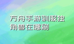 方舟手游驯服独角兽在哪刷