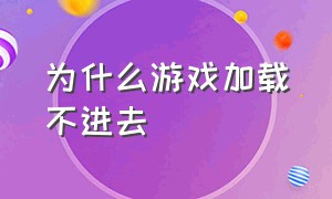 为什么游戏加载不进去（游戏加载不进去怎么办啥原因）