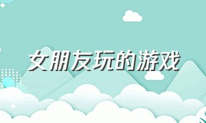 女朋友玩的游戏