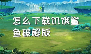 怎么下载饥饿鲨鱼破解版