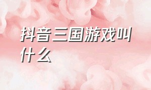 抖音三国游戏叫什么