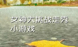 女神大挑战走秀小游戏（女神大挑战走秀小游戏视频）