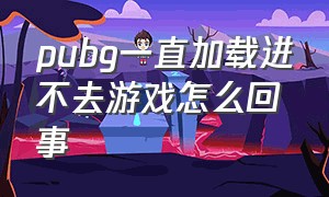 pubg一直加载进不去游戏怎么回事（pubg一直加载游戏进不去怎么解决）