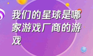 我们的星球是哪家游戏厂商的游戏