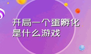 开局一个蛋孵化是什么游戏（开局一个蛋孵化是什么游戏名字）