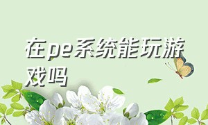 在pe系统能玩游戏吗（pe模式下能下载东西吗）