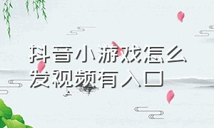 抖音小游戏怎么发视频有入口