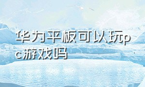 华为平板可以玩pc游戏吗（华为平板可以玩pc单机游戏吗）