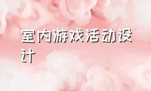 室内游戏活动设计（趣味活动游戏室内方案）