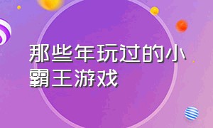 那些年玩过的小霸王游戏（小霸王100个经典游戏合集）